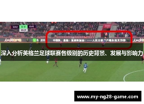 深入分析英格兰足球联赛各级别的历史背景、发展与影响力