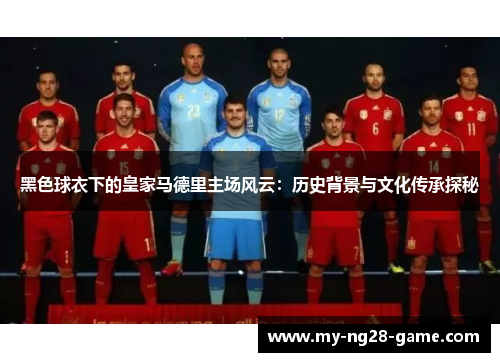 黑色球衣下的皇家马德里主场风云：历史背景与文化传承探秘