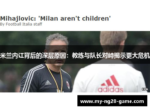 米兰内讧背后的深层原因:教练与队长对峙揭示更大危机 米兰内讧背后的深层原因:教练与队长对峙揭示更大危机