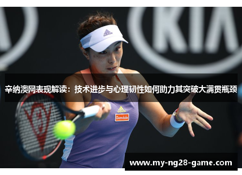 辛纳澳网表现解读:技术进步与心理韧性如何助力其突破大满贯瓶颈