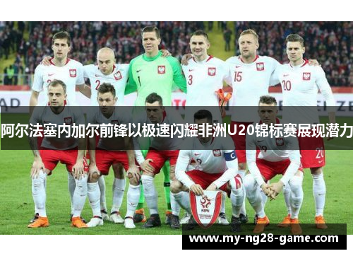 阿尔法塞内加尔前锋以极速闪耀非洲U20锦标赛展现潜力 阿尔法塞内加尔前锋以极速闪耀非洲U20锦标赛展现潜力