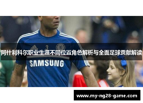 阿什利科尔职业生涯不同位置角色解析与全面足球贡献解读 阿什利科尔职业生涯不同位置角色解析与全面足球贡献解读