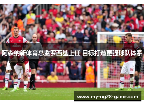 阿森纳新体育总监罗西基上任 目标打造更强球队体系