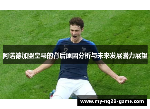 阿诺德加盟皇马的背后原因分析与未来发展潜力展望