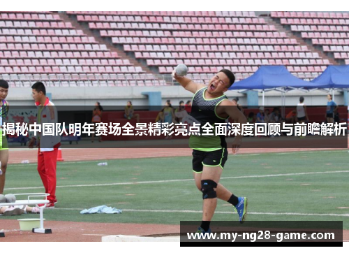 揭秘中国队明年赛场全景精彩亮点全面深度回顾与前瞻解析
