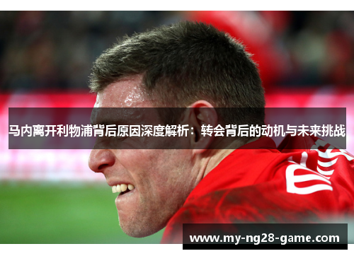 马内离开利物浦背后原因深度解析:转会背后的动机与未来挑战 马内离开利物浦背后原因深度解析:转会背后的动机与未来挑战