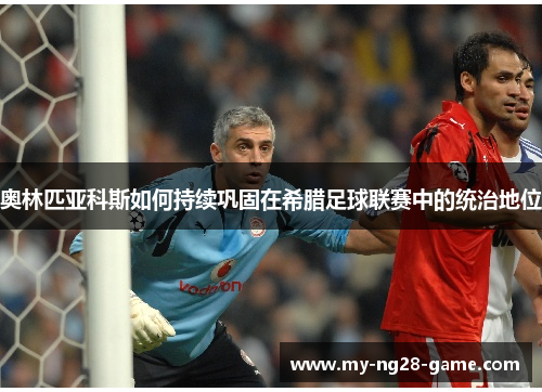 奥林匹亚科斯如何持续巩固在希腊足球联赛中的统治地位 奥林匹亚科斯如何持续巩固在希腊足球联赛中的统治地位