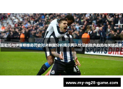 富勒姆与伊普斯维奇历史对决数据分析揭示两队较量的胜负趋势与关键因素
