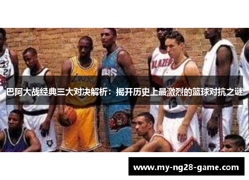 巴阿大战经典三大对决解析：揭开历史上最激烈的篮球对抗之谜