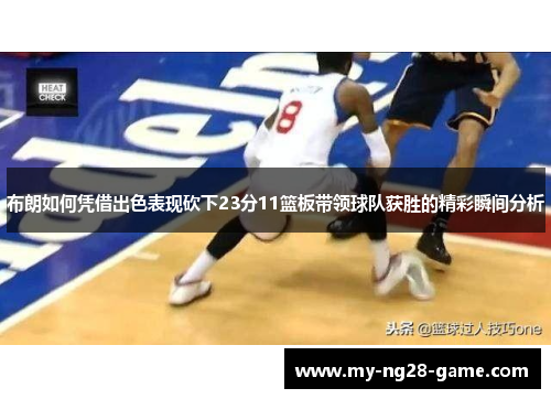 布朗如何凭借出色表现砍下23分11篮板带领球队获胜的精彩瞬间分析 布朗如何凭借出色表现砍下23分11篮板带领球队获胜的精彩瞬间分析