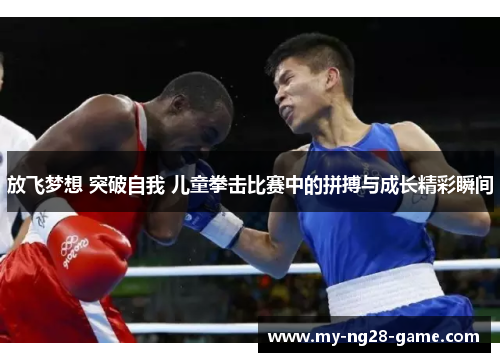 放飞梦想 突破自我 儿童拳击比赛中的拼搏与成长精彩瞬间 放飞梦想 突破自我 儿童拳击比赛中的拼搏与成长精彩瞬间