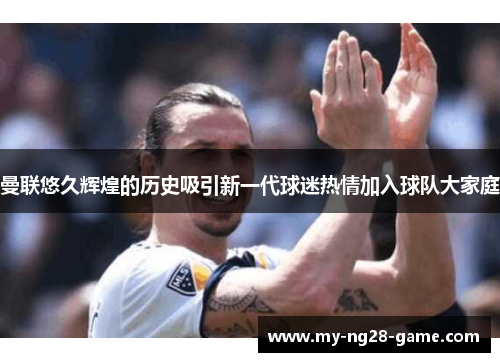 曼联悠久辉煌的历史吸引新一代球迷热情加入球队大家庭