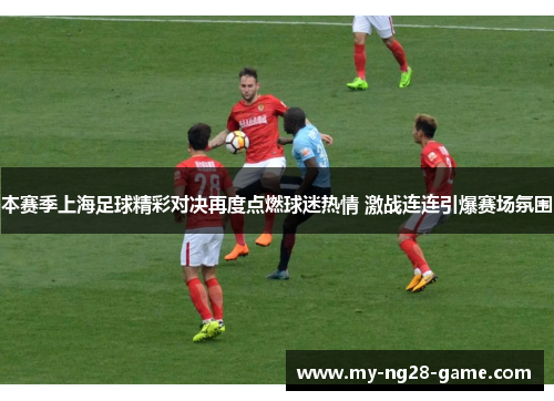 本赛季上海足球精彩对决再度点燃球迷热情 激战连连引爆赛场氛围 本赛季上海足球精彩对决再度点燃球迷热情 激战连连引爆赛场氛围
