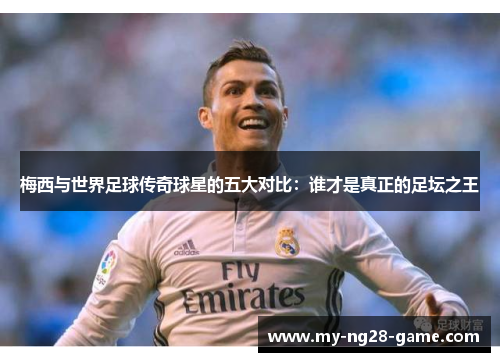 梅西与世界足球传奇球星的五大对比：谁才是真正的足坛之王