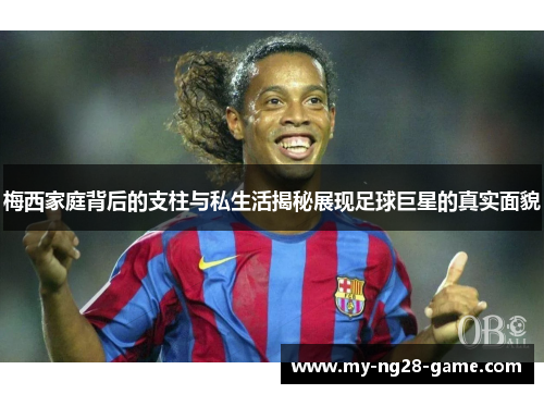 梅西家庭背后的支柱与私生活揭秘展现足球巨星的真实面貌