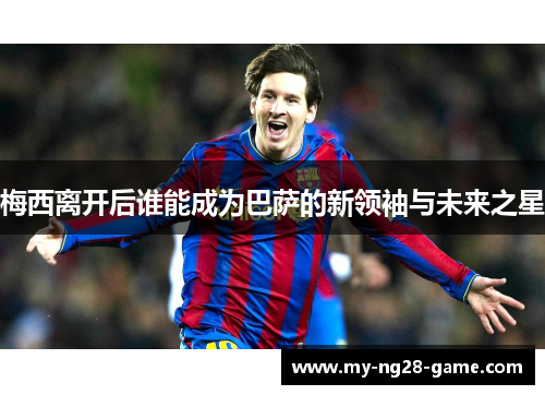 梅西离开后谁能成为巴萨的新领袖与未来之星