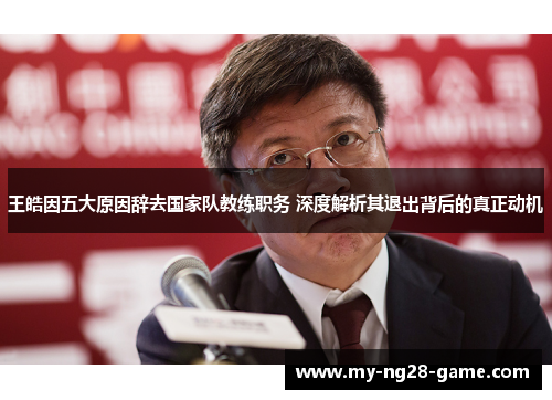 王皓因五大原因辞去国家队教练职务 深度解析其退出背后的真正动机