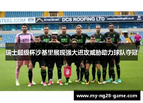 瑞士超级杯沙基里展现强大进攻威胁助力球队夺冠 瑞士超级杯沙基里展现强大进攻威胁助力球队夺冠