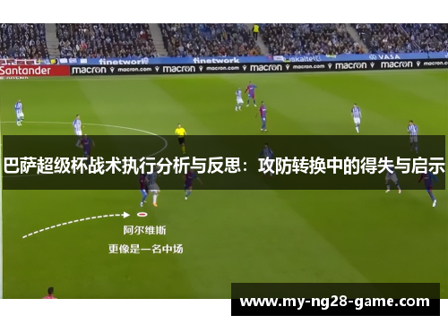 巴萨超级杯战术执行分析与反思：攻防转换中的得失与启示