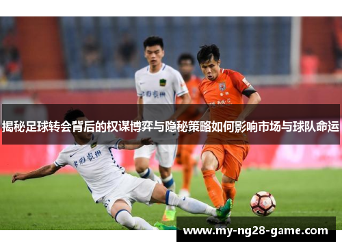 揭秘足球转会背后的权谋博弈与隐秘策略如何影响市场与球队命运