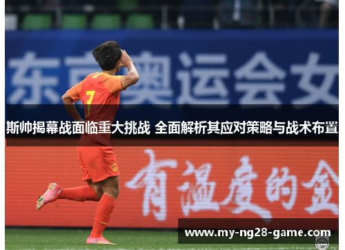 斯帅揭幕战面临重大挑战 全面解析其应对策略与战术布置