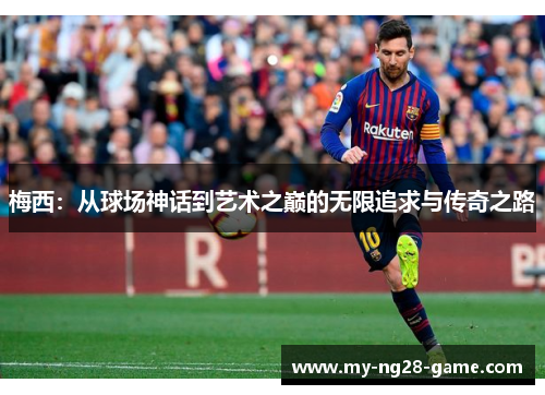 梅西:从球场神话到艺术之巅的无限追求与传奇之路 梅西:从球场神话到艺术之巅的无限追求与传奇之路