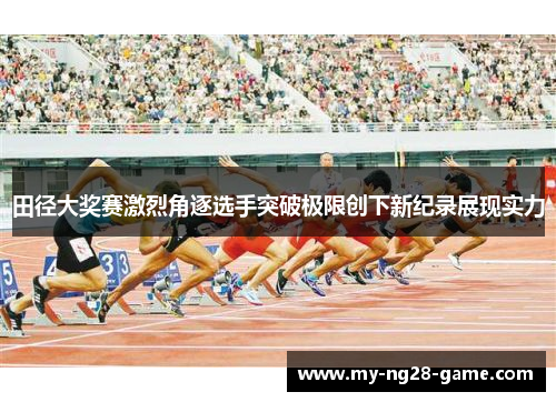 田径大奖赛激烈角逐选手突破极限创下新纪录展现实力