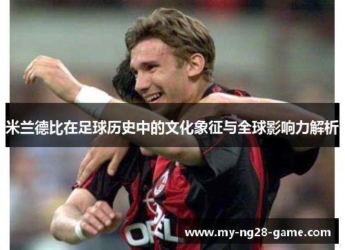 米兰德比在足球历史中的文化象征与全球影响力解析 米兰德比在足球历史中的文化象征与全球影响力解析