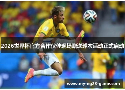 2026世界杯官方合作伙伴现场赠送球衣活动正式启动 2026世界杯官方合作伙伴现场赠送球衣活动正式启动