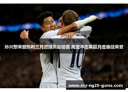 孙兴慜荣登热刺三月进球贡献榜首 再度冲击英超月度最佳荣誉 孙兴慜荣登热刺三月进球贡献榜首 再度冲击英超月度最佳荣誉