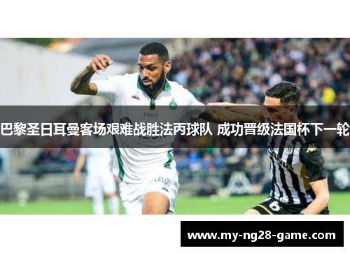 巴黎圣日耳曼客场艰难战胜法丙球队 成功晋级法国杯下一轮 巴黎圣日耳曼客场艰难战胜法丙球队 成功晋级法国杯下一轮