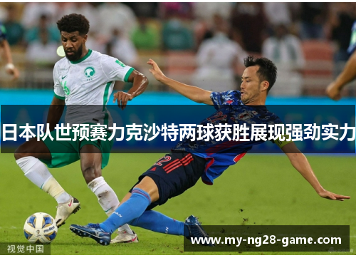 日本队世预赛力克沙特两球获胜展现强劲实力