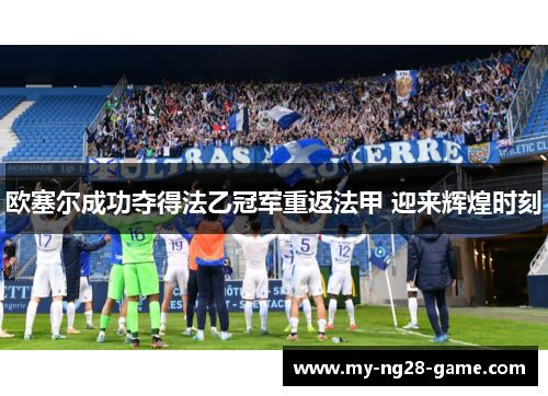 欧塞尔成功夺得法乙冠军重返法甲 迎来辉煌时刻