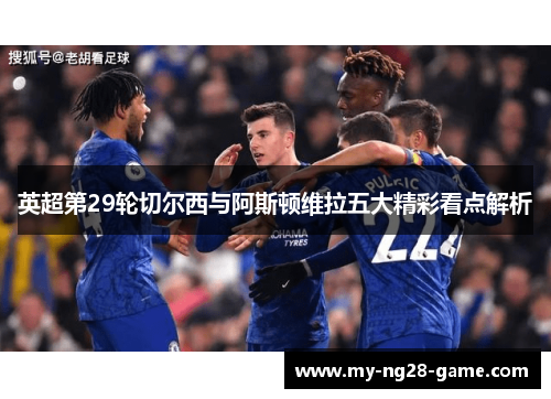 英超第29轮切尔西与阿斯顿维拉五大精彩看点解析