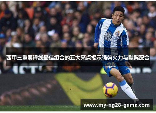西甲三重奏锋线最佳组合的五大亮点揭示强势火力与默契配合