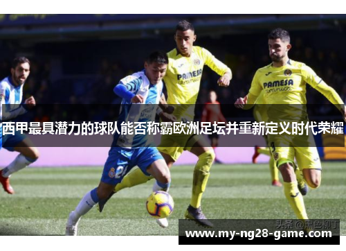 西甲最具潜力的球队能否称霸欧洲足坛并重新定义时代荣耀