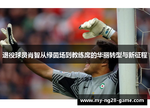 退役球员肖智从绿茵场到教练席的华丽转型与新征程