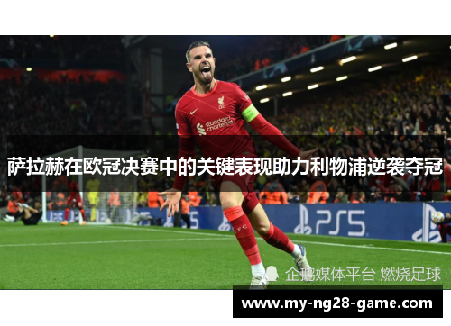萨拉赫在欧冠决赛中的关键表现助力利物浦逆袭夺冠 萨拉赫在欧冠决赛中的关键表现助力利物浦逆袭夺冠