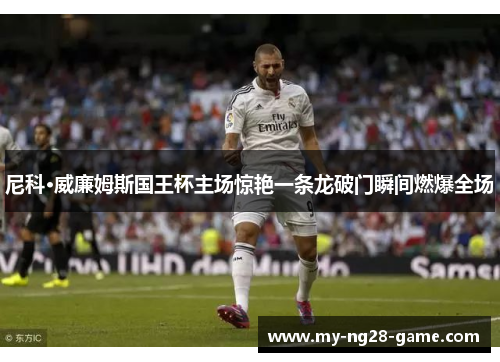 尼科·威廉姆斯国王杯主场惊艳一条龙破门瞬间燃爆全场 尼科·威廉姆斯国王杯主场惊艳一条龙破门瞬间燃爆全场